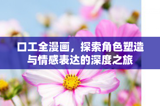 口工全漫画,探索角色塑造与情感表达的深度之旅 口工全漫画,探索角色塑造与情感表达的深度之旅
