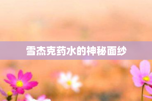 雪杰克药水的神秘面纱 雪杰克药水的神秘面纱