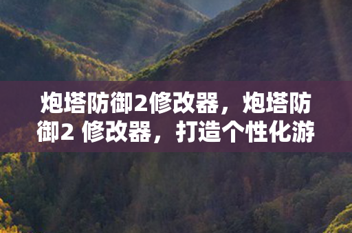 炮塔防御2修改器,炮塔防御2 修改器,打造个性化游戏体验的利器 炮塔防御2修改器,炮塔防御2 修改器,打造个性化游戏体验的利器
