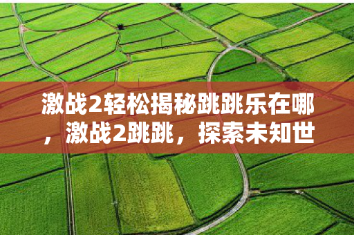 激战2轻松揭秘跳跳乐在哪,激战2跳跳,探索未知世界的奇妙旅程 激战2轻松揭秘跳跳乐在哪,激战2跳跳,探索未知世界的奇妙旅程