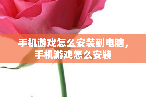 手机游戏怎么安装到电脑，手机游戏怎么安装