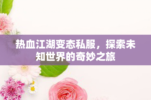热血江湖变态私服,探索未知世界的奇妙之旅 热血江湖变态私服,探索未知世界的奇妙之旅