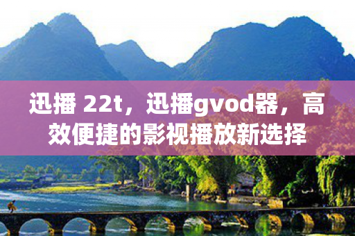 迅播 22t,迅播gvod器,高效便捷的影视播放新选择 迅播 22t,迅播gvod器,高效便捷的影视播放新选择