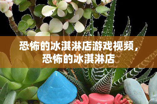 恐怖的冰淇淋店游戏视频图片