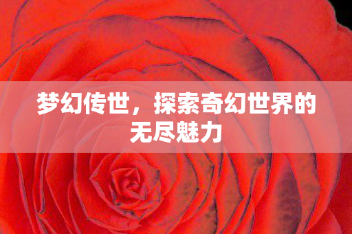 梦幻传世,探索奇幻世界的无尽魅力 梦幻传世,探索奇幻世界的无尽魅力