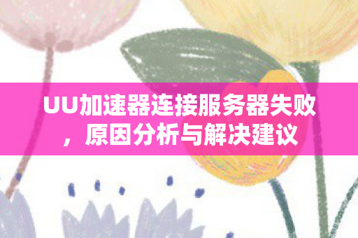 UU加速器连接服务器失败,原因分析与解决建议 UU加速器连接服务器失败,原因分析与解决建议