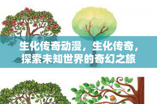 生化传奇动漫,生化传奇,探索未知世界的奇幻之旅 生化传奇动漫,生化传奇,探索未知世界的奇幻之旅