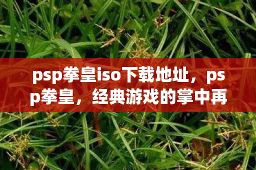 psp拳皇iso下载地址,psp拳皇,经典游戏的掌中再现 psp拳皇iso下载地址,psp拳皇,经典游戏的掌中再现