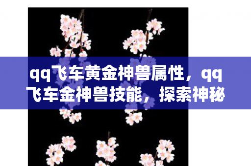 qq飞车黄金神兽属性,qq飞车金神兽技能,探索神秘力量,驾驭竞速新纪元 qq飞车黄金神兽属性,qq飞车金神兽技能,探索神秘力量,驾驭竞速新纪元