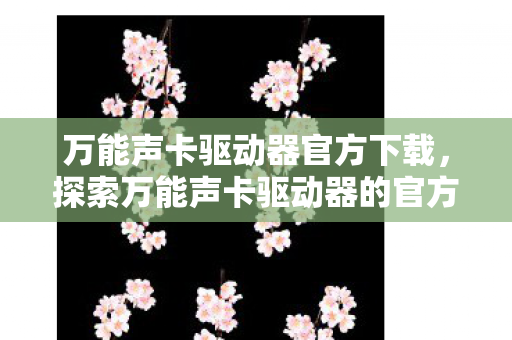 万能声卡驱动器官方下载，探索万能声卡驱动器的官方世界
