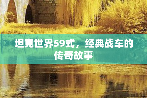 坦克世界59式,经典战车的传奇故事 坦克世界59式,经典战车的传奇故事