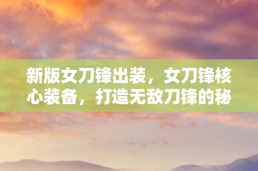 新版女刀锋出装,女刀锋核心装备,打造无敌刀锋的秘诀 新版女刀锋出装,女刀锋核心装备,打造无敌刀锋的秘诀