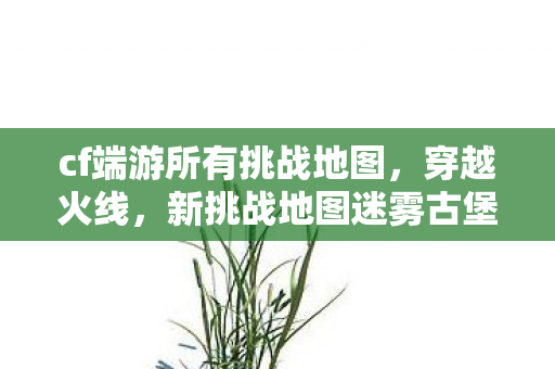 cf端游所有挑战地图，穿越火线，新挑战地图迷雾古堡的探险之旅