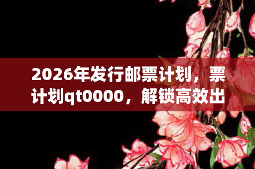 2026年发行邮票计划,票计划qt0000,解锁高效出行的全新方式 2026年发行邮票计划,票计划qt0000,解锁高效出行的全新方式