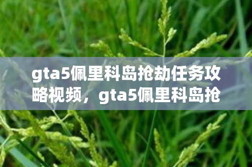 gta5佩里科岛抢劫任务攻略视频，gta5佩里科岛抢劫任务攻略