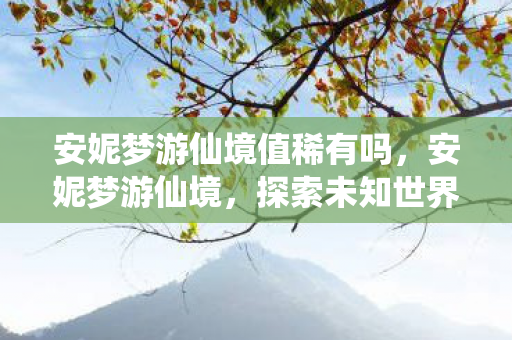 安妮梦游仙境值稀有吗,安妮梦游仙境,探索未知世界的奇妙旅程 安妮梦游仙境值稀有吗,安妮梦游仙境,探索未知世界的奇妙旅程