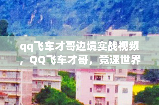 qq飞车才哥边境实战视频图片