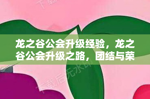 龙之谷公会升级经验,龙之谷公会升级之路,团结与荣耀的征程 龙之谷公会升级经验,龙之谷公会升级之路,团结与荣耀的征程