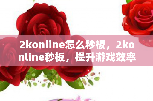2konline怎么秒板,2konline秒板,提升游戏效率,享受极速体验 2konline怎么秒板,2konline秒板,提升游戏效率,享受极速体验