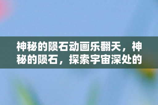神秘的陨石动画乐翻天,神秘的陨石,探索宇宙深处的未知宝藏 神秘的陨石动画乐翻天,神秘的陨石,探索宇宙深处的未知宝藏