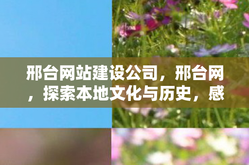 邢台网站建设公司,邢台网,探索本地文化与历史,感受深厚底蕴 邢台网站建设公司,邢台网,探索本地文化与历史,感受深厚底蕴