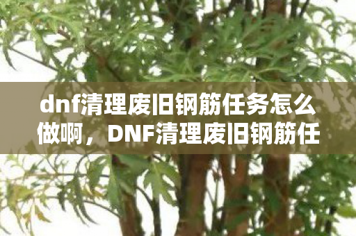 dnf清理废旧钢筋任务怎么做啊,DNF清理废旧钢筋任务全攻略 dnf清理废旧钢筋任务怎么做啊,DNF清理废旧钢筋任务全攻略