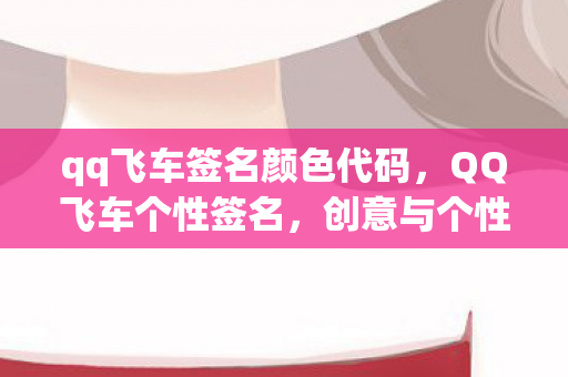 qq飞车签名颜色代码,QQ飞车个性签名,创意与个性的碰撞 qq飞车签名颜色代码,QQ飞车个性签名,创意与个性的碰撞