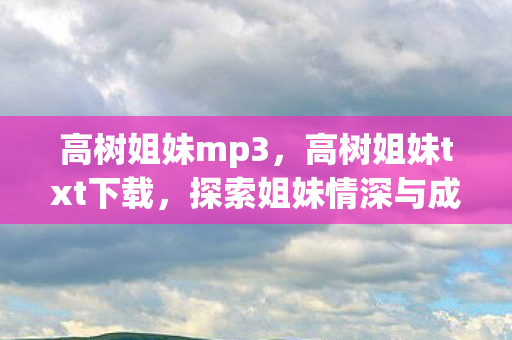 高树姐妹mp3,高树姐妹txt下载,探索姐妹情深与成长之旅 高树姐妹mp3,高树姐妹txt下载,探索姐妹情深与成长之旅