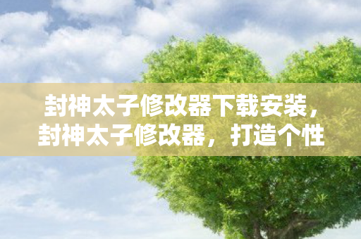 封神太子修改器下载安装,封神太子修改器,打造个性化游戏体验的利器 封神太子修改器下载安装,封神太子修改器,打造个性化游戏体验的利器