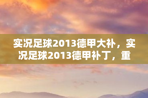 实况足球2013德甲大补,实况足球2013德甲补丁,重塑绿茵场的辉煌 实况足球2013德甲大补,实况足球2013德甲补丁,重塑绿茵场的辉煌