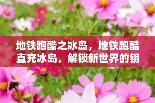 地铁跑酷之冰岛，地铁跑酷直充冰岛，解锁新世界的钥匙