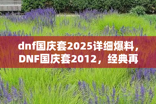 dnf国庆套2025详细爆料,DNF国庆套2012,经典再现,情怀与实力并存 dnf国庆套2025详细爆料,DNF国庆套2012,经典再现,情怀与实力并存