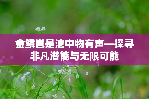 金鳞岂是池中物有声—探寻非凡潜能与无限可能