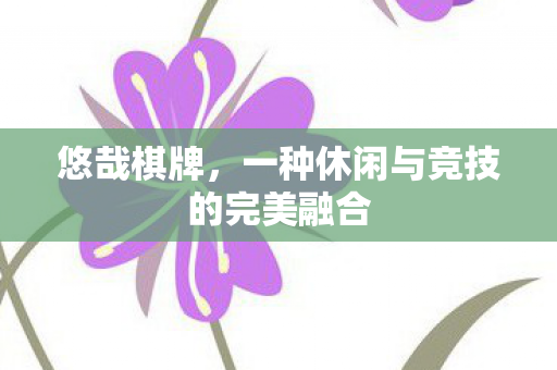 悠哉棋牌,一种休闲与竞技的完美融合 悠哉棋牌,一种休闲与竞技的完美融合