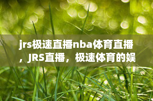 jrs极速直播nba体育直播，JRS直播，极速体育的娱乐新选择