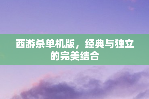 西游杀单机版,经典与独立的完美结合 西游杀单机版,经典与独立的完美结合