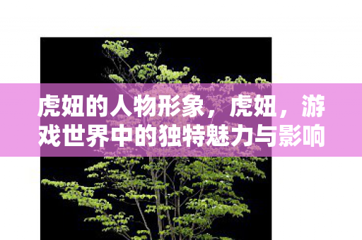 虎妞的人物形象,虎妞,游戏世界中的独特魅力与影响 虎妞的人物形象,虎妞,游戏世界中的独特魅力与影响