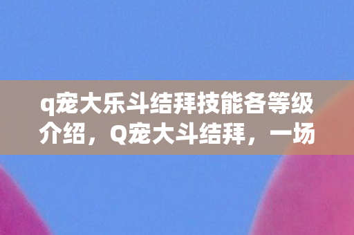 q宠大乐斗结拜技能各等级介绍,Q宠大斗结拜,一场虚拟世界的热血盛宴 q宠大乐斗结拜技能各等级介绍,Q宠大斗结拜,一场虚拟世界的热血盛宴