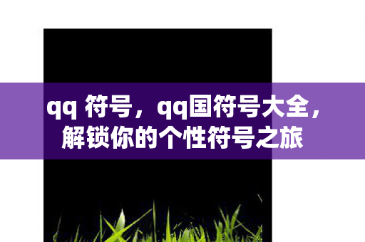 qq 符号,qq国符号大全,解锁你的个性符号之旅 qq 符号,qq国符号大全,解锁你的个性符号之旅