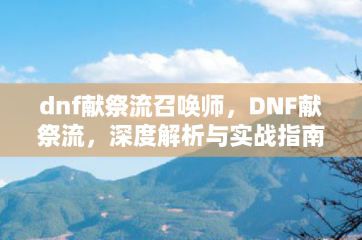 dnf献祭流召唤师,DNF献祭流,深度解析与实战指南 dnf献祭流召唤师,DNF献祭流,深度解析与实战指南
