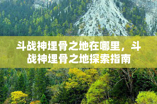 斗战神埋骨之地在哪里,斗战神埋骨之地探索指南 斗战神埋骨之地在哪里,斗战神埋骨之地探索指南