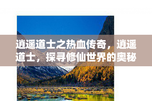 逍遥道士之热血传奇，逍遥道士，探寻修仙世界的奥秘