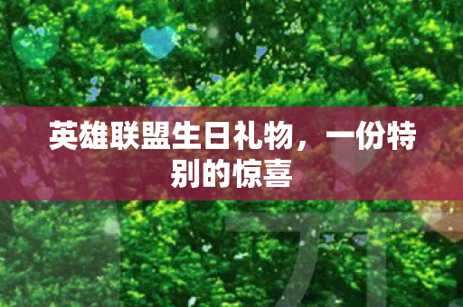 英雄联盟生日礼物,一份特别的惊喜 英雄联盟生日礼物,一份特别的惊喜