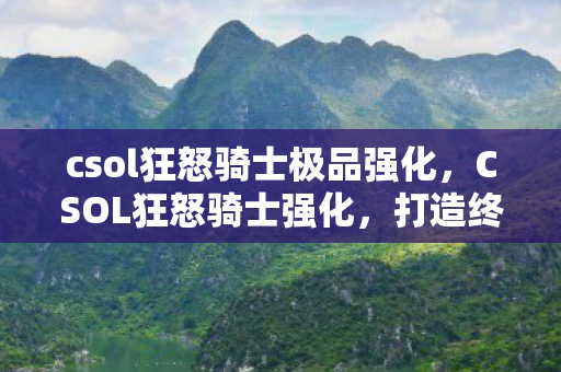 csol狂怒骑士极品强化,CSOL狂怒骑士强化,打造终极战斗力的秘密 csol狂怒骑士极品强化,CSOL狂怒骑士强化,打造终极战斗力的秘密