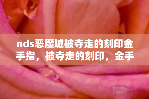 nds恶魔城被夺走的刻印金手指,被夺走的刻印,金手指的深层意义 nds恶魔城被夺走的刻印金手指,被夺走的刻印,金手指的深层意义