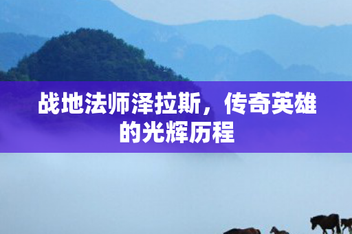 战地法师泽拉斯,传奇英雄的光辉历程 战地法师泽拉斯,传奇英雄的光辉历程