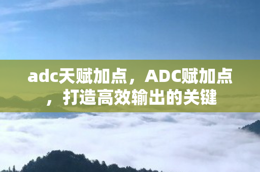 adc天赋加点,ADC赋加点,打造高效输出的关键 adc天赋加点,ADC赋加点,打造高效输出的关键