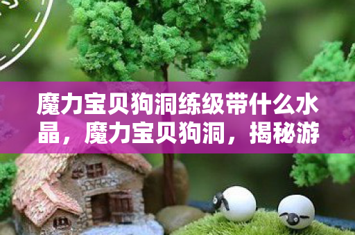 魔力宝贝狗洞练级带什么水晶,魔力宝贝狗洞,揭秘游戏中的神秘宝藏 魔力宝贝狗洞练级带什么水晶,魔力宝贝狗洞,揭秘游戏中的神秘宝藏