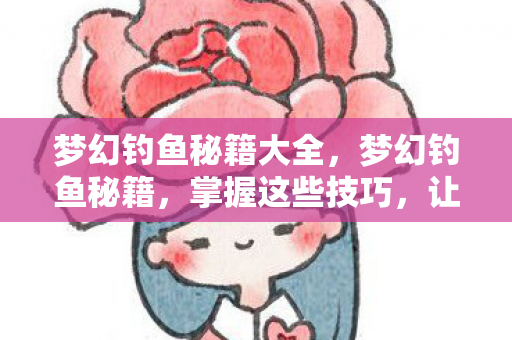 梦幻钓鱼秘籍大全,梦幻钓鱼秘籍,掌握这些技巧,让你成为钓鱼高手 梦幻钓鱼秘籍大全,梦幻钓鱼秘籍,掌握这些技巧,让你成为钓鱼高手
