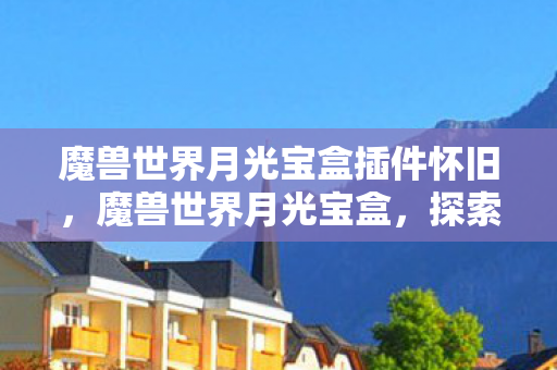魔兽世界月光宝盒插件怀旧,魔兽世界月光宝盒,探索经典与传承的奇妙之旅 魔兽世界月光宝盒插件怀旧,魔兽世界月光宝盒,探索经典与传承的奇妙之旅